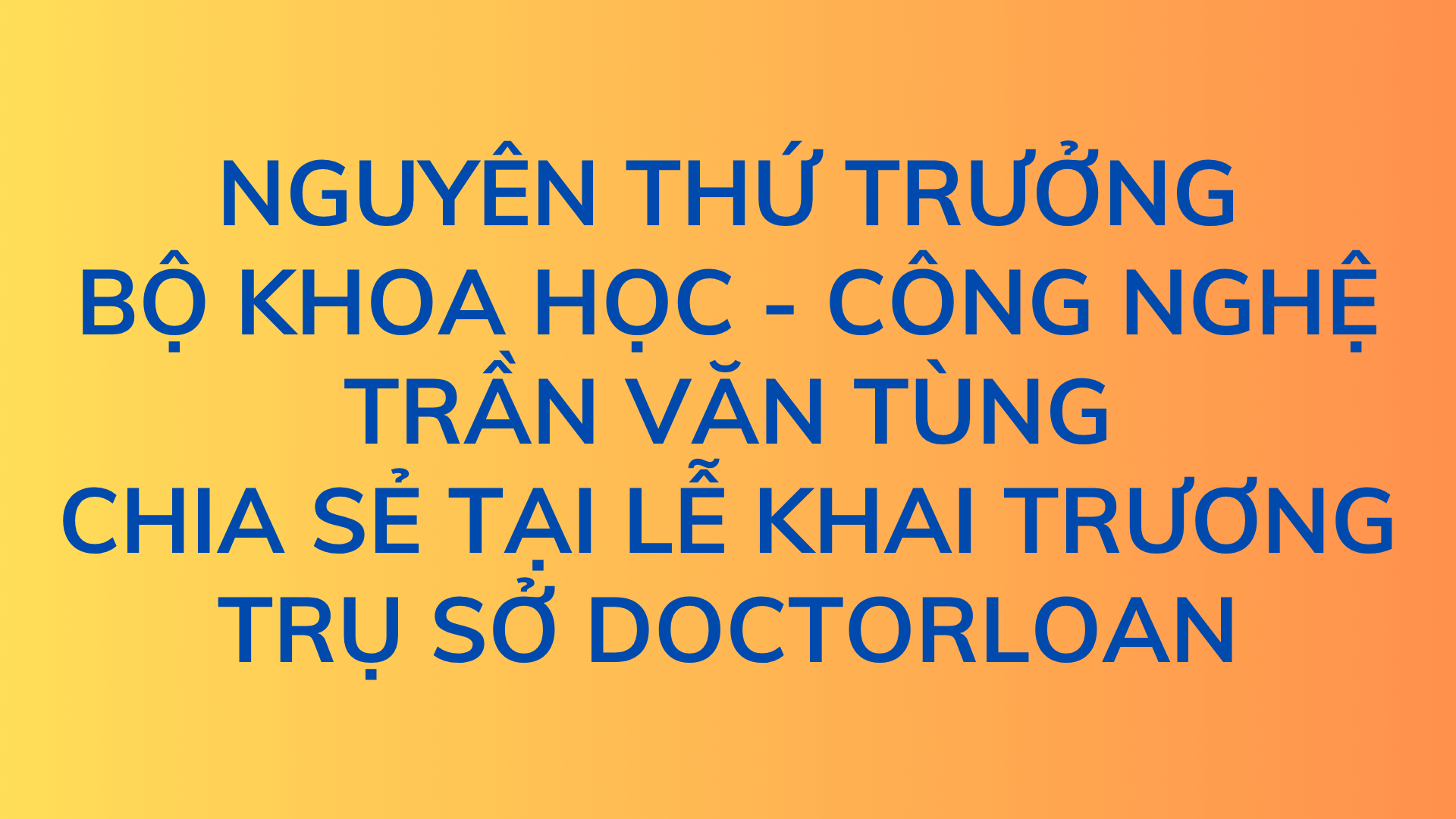 NGUYÊN THỨ TRƯỞNG BỘ KHOA HỌC CÔNG NGHỆ CHIA SẺ TẠI LỄ KHAI TRƯƠNG TRỤ SỞ DOCTORLOAN